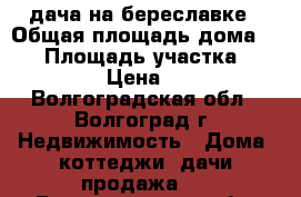 дача на береславке › Общая площадь дома ­ 90 › Площадь участка ­ 600 › Цена ­ 1 - Волгоградская обл., Волгоград г. Недвижимость » Дома, коттеджи, дачи продажа   . Волгоградская обл.,Волгоград г.